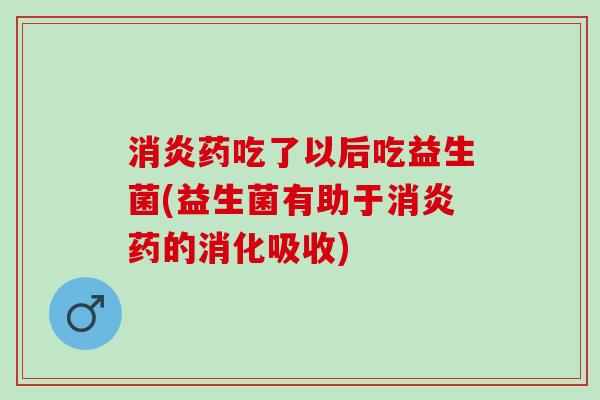 消炎药吃了以后吃益生菌(益生菌有助于消炎药的消化吸收)