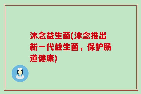 沐念益生菌(沐念推出新一代益生菌，保护肠道健康)