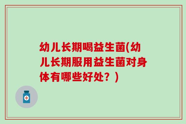 幼儿长期喝益生菌(幼儿长期服用益生菌对身体有哪些好处？)