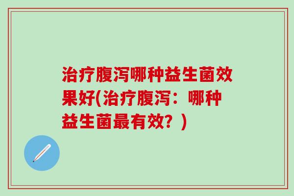 治疗腹泻哪种益生菌效果好(治疗腹泻：哪种益生菌最有效？)