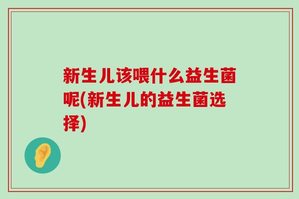 新生儿该喂什么益生菌呢(新生儿的益生菌选择)