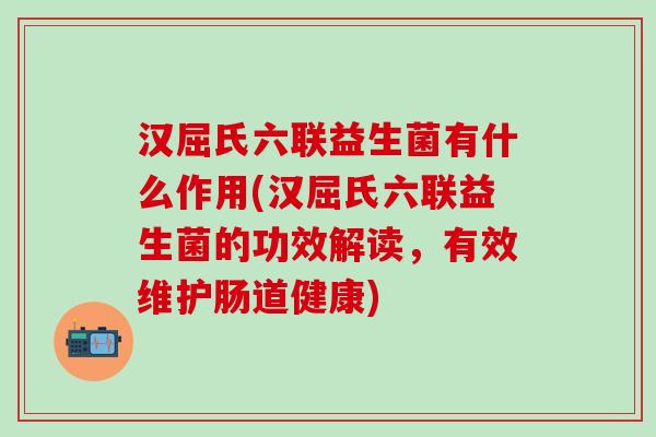 汉屈氏六联益生菌有什么作用(汉屈氏六联益生菌的功效解读，有效维护肠道健康)