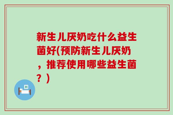 新生儿厌奶吃什么益生菌好(预防新生儿厌奶，推荐使用哪些益生菌？)