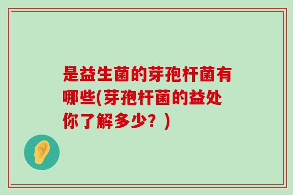 是益生菌的芽孢杆菌有哪些(芽孢杆菌的益处你了解多少？)
