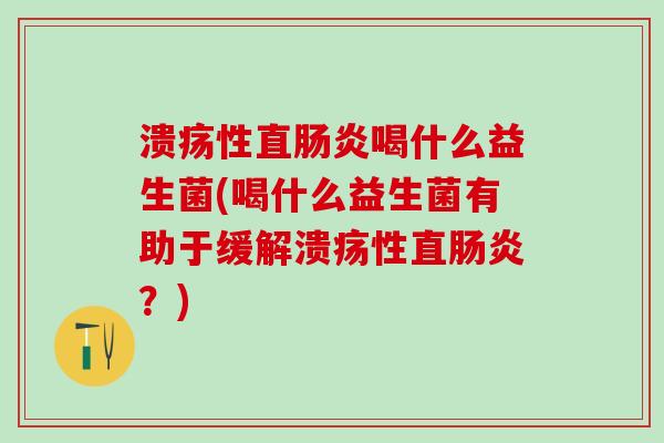 溃疡性直喝什么益生菌(喝什么益生菌有助于缓解溃疡性直?) 溃疡性直喝什么益生菌(喝什么益生菌有助于缓解溃疡性直?)