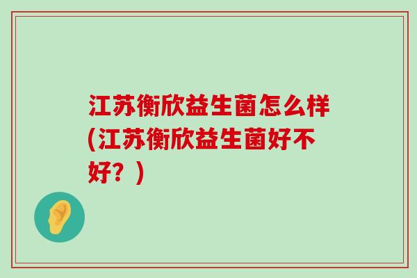 江苏衡欣益生菌怎么样(江苏衡欣益生菌好不好？)