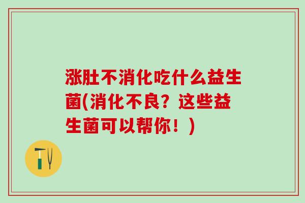 涨肚不消化吃什么益生菌(消化不良？这些益生菌可以帮你！)
