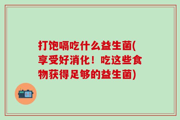 打饱嗝吃什么益生菌(享受好消化！吃这些食物获得足够的益生菌)