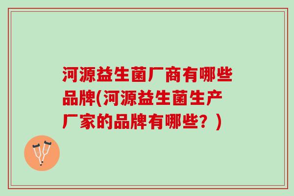 河源益生菌厂商有哪些品牌(河源益生菌生产厂家的品牌有哪些？)