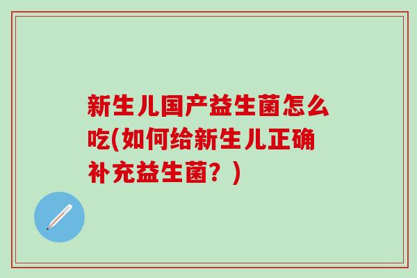 新生儿国产益生菌怎么吃(如何给新生儿正确补充益生菌？)