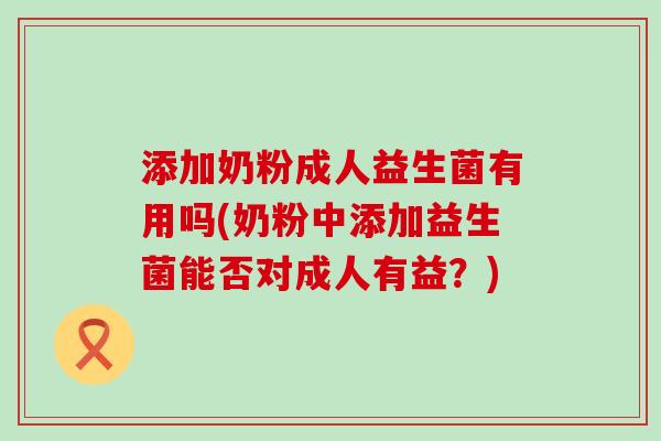 添加奶粉成人益生菌有用吗(奶粉中添加益生菌能否对成人有益？)