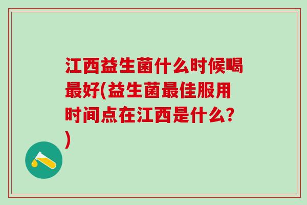 江西益生菌什么时候喝最好(益生菌最佳服用时间点在江西是什么？)
