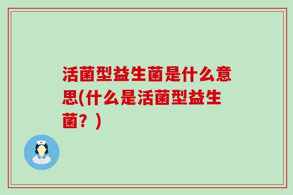 活菌型益生菌是什么意思(什么是活菌型益生菌？)