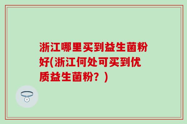 浙江哪里买到益生菌粉好(浙江何处可买到优质益生菌粉？)