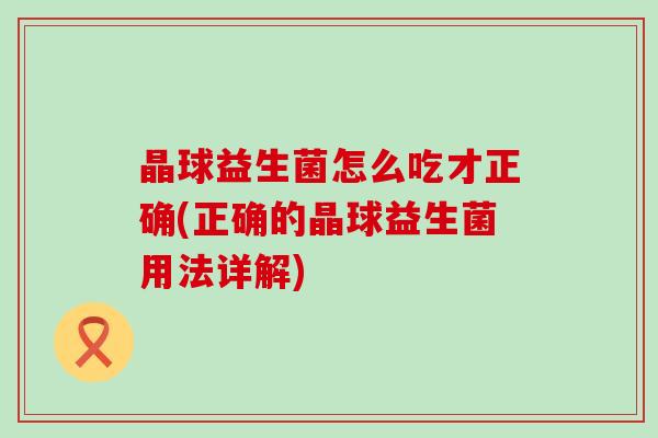晶球益生菌怎么吃才正确(正确的晶球益生菌用法详解)