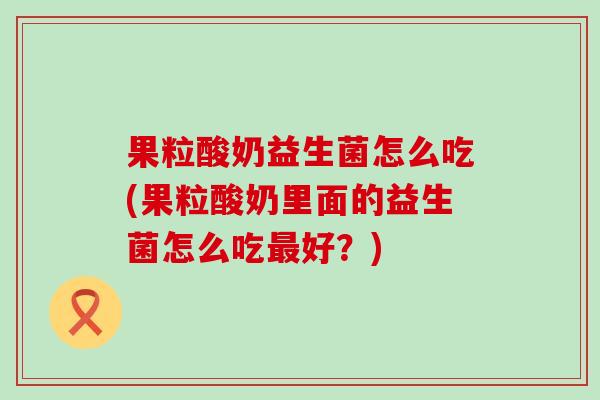 果粒酸奶益生菌怎么吃(果粒酸奶里面的益生菌怎么吃最好？)
