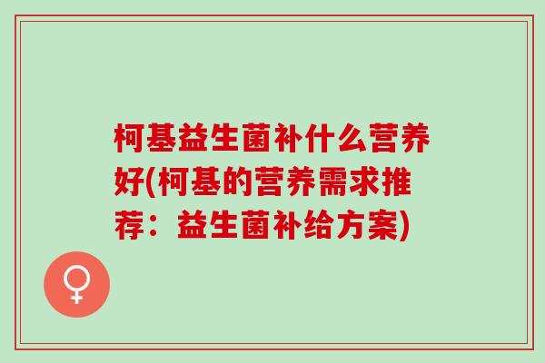 柯基益生菌补什么营养好(柯基的营养需求推荐：益生菌补给方案)