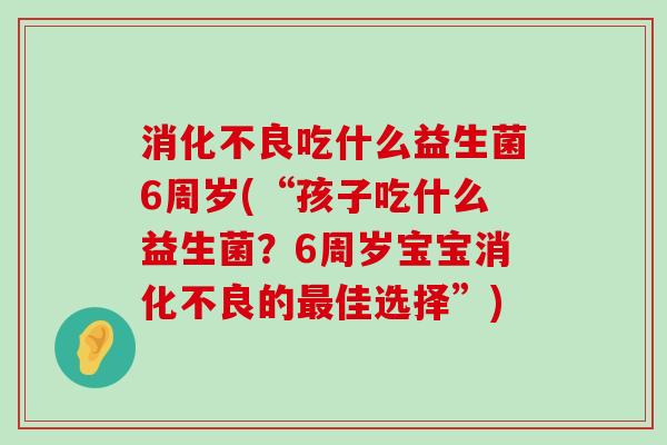 消化不良吃什么益生菌6周岁(“孩子吃什么益生菌？6周岁宝宝消化不良的最佳选择”)