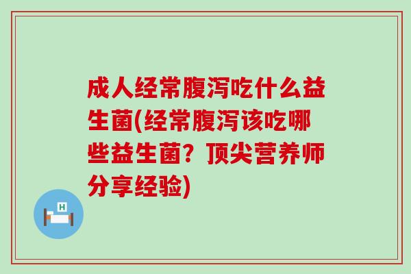 成人经常吃什么益生菌(经常该吃哪些益生菌?营养师分享经验) 成人经常吃什么益生菌(经常该吃哪些益生菌?营养师分享经验)