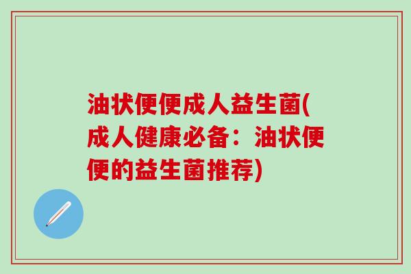 油状便便成人益生菌(成人健康必备:油状便便的益生菌推荐) 油状便便成人益生菌(成人健康必备:油状便便的益生菌推荐)