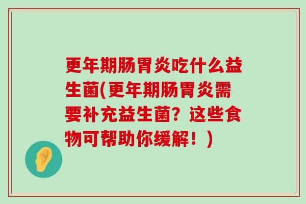 更年期肠胃炎吃什么益生菌(更年期肠胃炎需要补充益生菌？这些食物可帮助你缓解！)