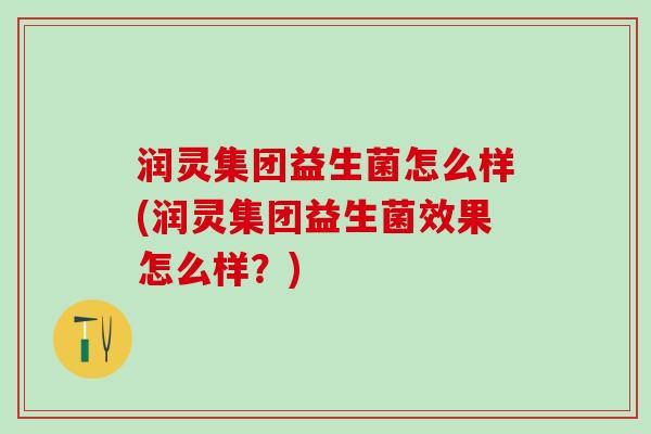 润灵集团益生菌怎么样(润灵集团益生菌效果怎么样？)