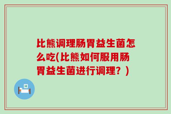 比熊调理肠胃益生菌怎么吃(比熊如何服用肠胃益生菌进行调理?) 比熊调理肠胃益生菌怎么吃(比熊如何服用肠胃益生菌进行调理?)