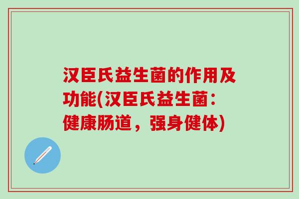 汉臣氏益生菌的作用及功能(汉臣氏益生菌：健康肠道，强身健体)