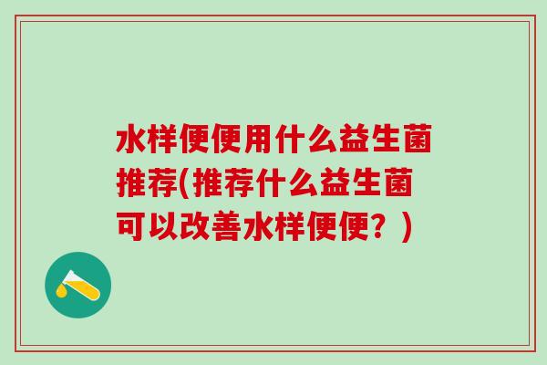 水样便便用什么益生菌推荐(推荐什么益生菌可以改善水样便便？)