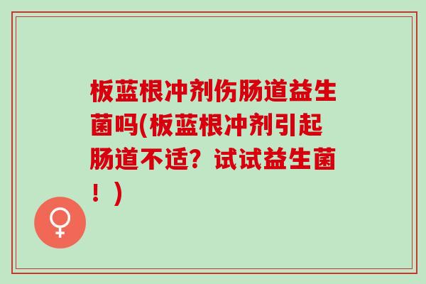 板蓝根冲剂伤肠道益生菌吗(板蓝根冲剂引起肠道不适？试试益生菌！)