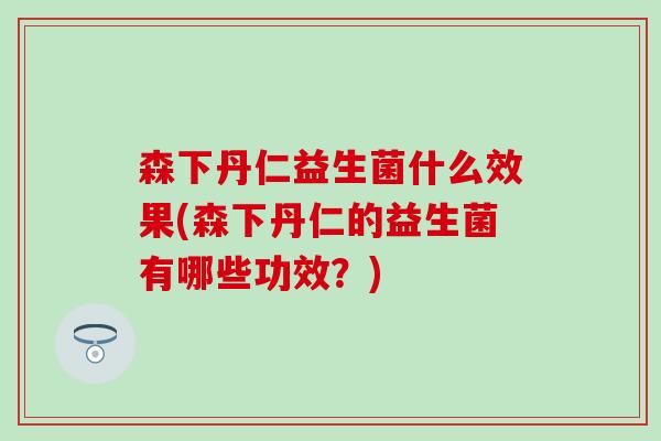 森下丹仁益生菌什么效果(森下丹仁的益生菌有哪些功效？)