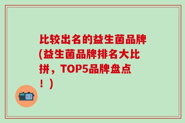 比较出名的益生菌品牌(益生菌品牌排名大比拼，TOP5品牌盘点！)