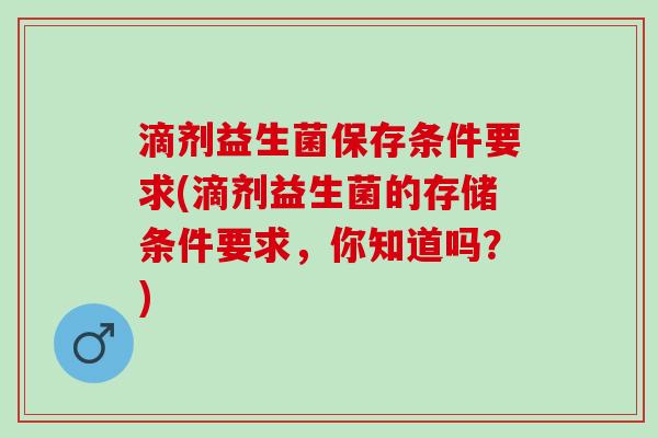 滴剂益生菌保存条件要求(滴剂益生菌的存储条件要求，你知道吗？)