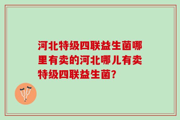 河北特级四联益生菌哪里有卖的河北哪儿有卖特级四联益生菌？