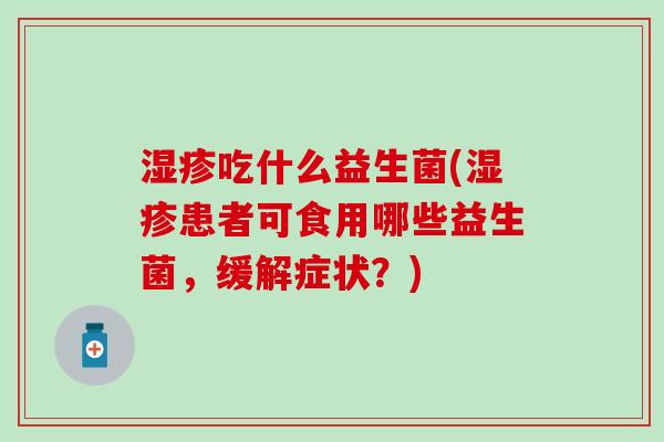湿疹吃什么益生菌(湿疹患者可食用哪些益生菌，缓解症状？)