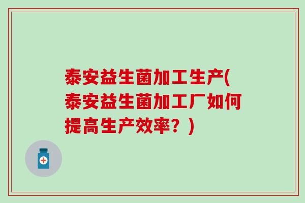 泰安益生菌加工生产(泰安益生菌加工厂如何提高生产效率?) 泰安益生菌加工生产(泰安益生菌加工厂如何提高生产效率?)