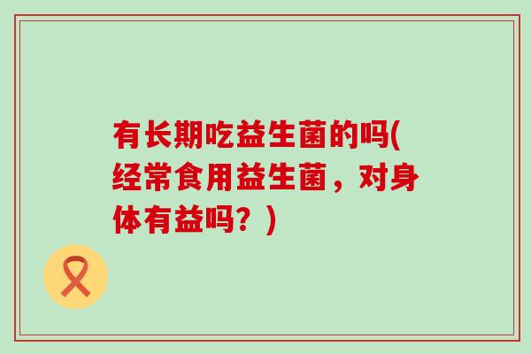 有长期吃益生菌的吗(经常食用益生菌，对身体有益吗？)