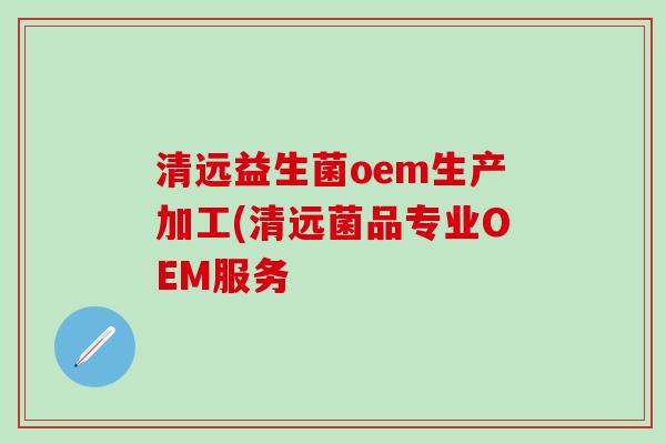 清远益生菌oem生产加工(清远菌品专业OEM服务