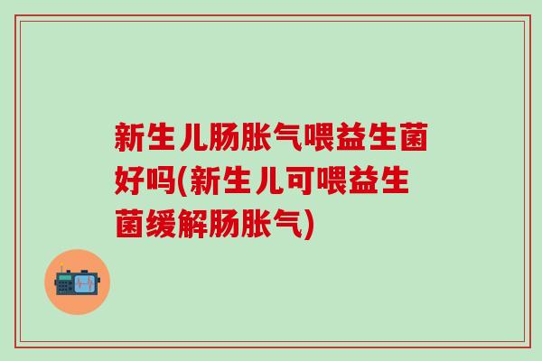 新生儿肠胀气喂益生菌好吗(新生儿可喂益生菌缓解肠胀气)