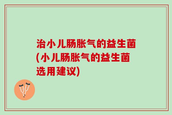 治小儿肠胀气的益生菌(小儿肠胀气的益生菌选用建议)