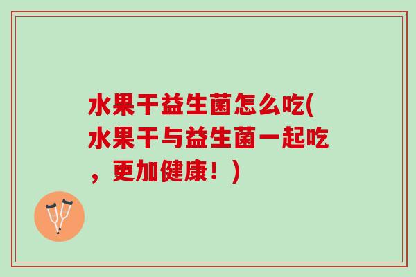 水果干益生菌怎么吃(水果干与益生菌一起吃，更加健康！)