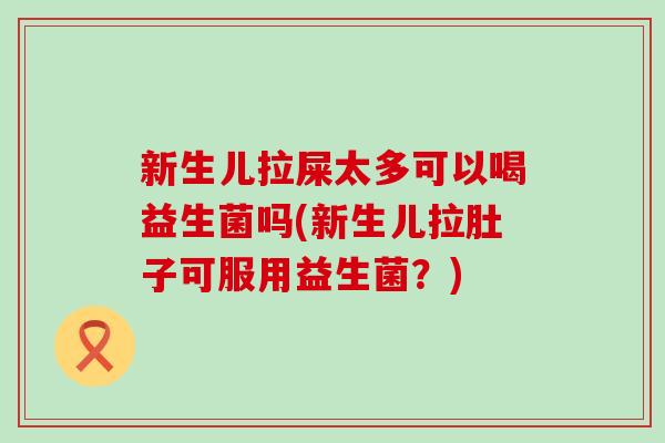 新生儿拉屎太多可以喝益生菌吗(新生儿拉肚子可服用益生菌？)