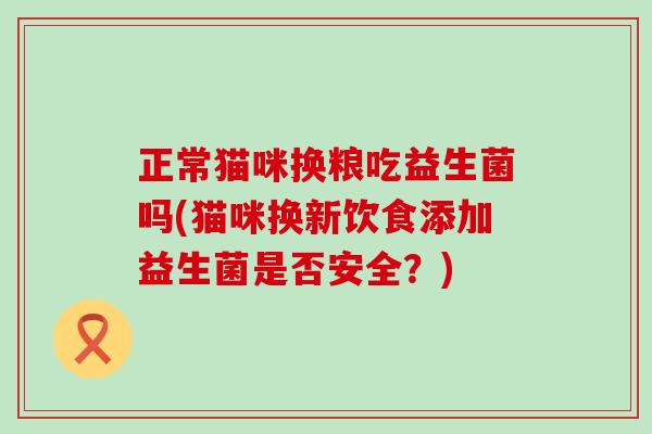 正常猫咪换粮吃益生菌吗(猫咪换新饮食添加益生菌是否安全？)