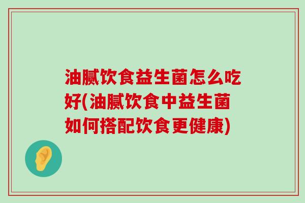 油腻饮食益生菌怎么吃好(油腻饮食中益生菌如何搭配饮食更健康) 油腻饮食益生菌怎么吃好(油腻饮食中益生菌如何搭配饮食更健康)