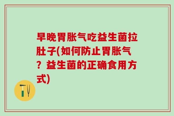 早晚胃胀气吃益生菌拉肚子(如何防止胃胀气？益生菌的正确食用方式)