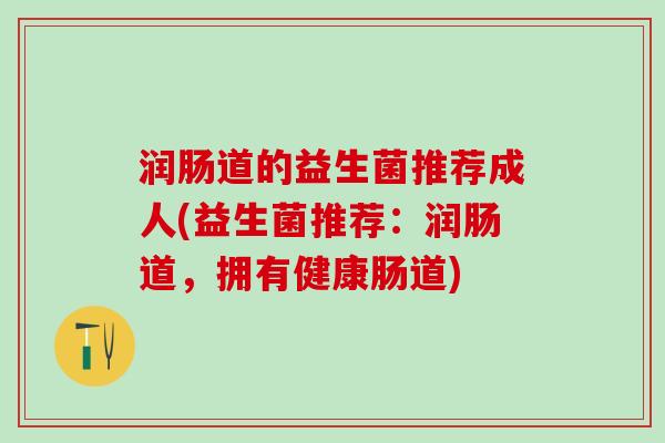润肠道的益生菌推荐成人(益生菌推荐：润肠道，拥有健康肠道)
