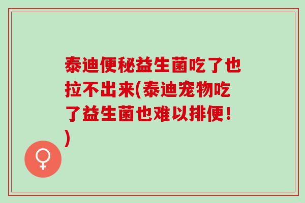 泰迪便秘益生菌吃了也拉不出来(泰迪宠物吃了益生菌也难以排便！)