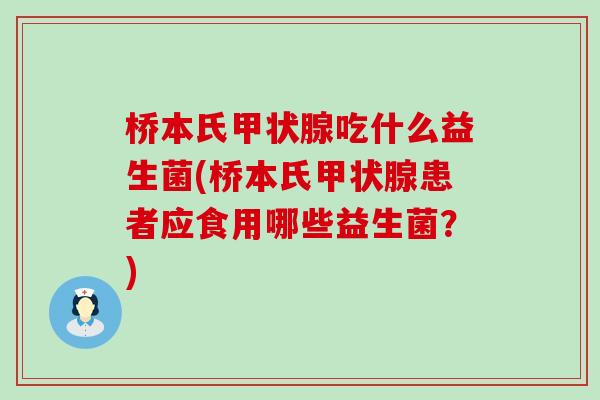 桥本氏甲状腺吃什么益生菌(桥本氏甲状腺患者应食用哪些益生菌？)