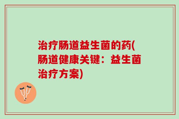 治疗肠道益生菌的药(肠道健康关键：益生菌治疗方案)