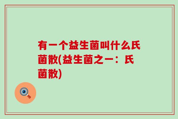 有一个益生菌叫什么氏菌散(益生菌之一：氏菌散)